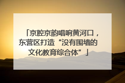 京腔京韵唱响黄河口，东营区打造“没有围墙的文化教育综合体”